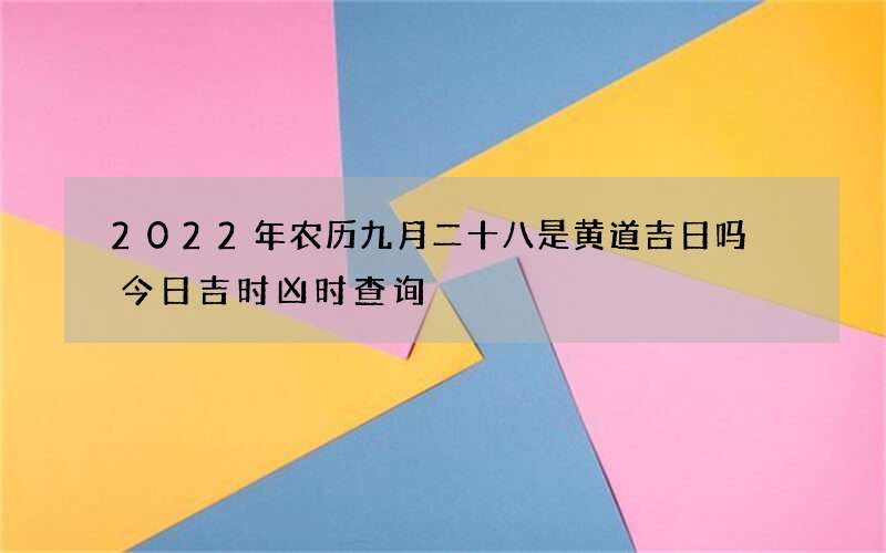 2022年农历九月二十八是黄道吉日吗 今日吉时凶时查询